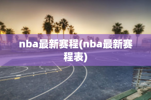 nba最新赛程(nba最新赛程表)
