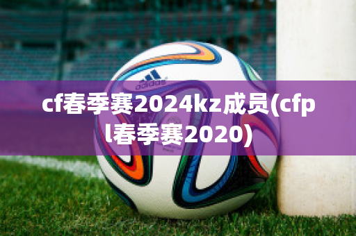 cf春季赛2024kz成员(cfpl春季赛2020)